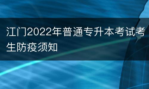 江门2022年普通专升本考试考生防疫须知
