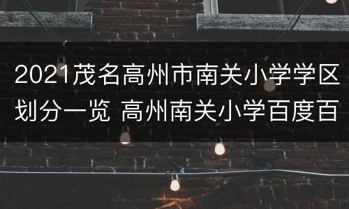 2021茂名高州市南关小学学区划分一览 高州南关小学百度百科
