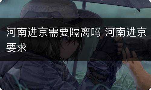 河南进京需要隔离吗 河南进京要求