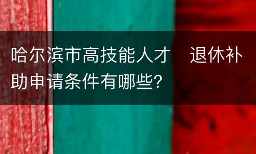 哈尔滨市高技能人才​退休补助申请条件有哪些？