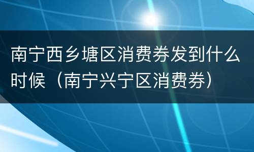 南宁西乡塘区消费券发到什么时候（南宁兴宁区消费券）