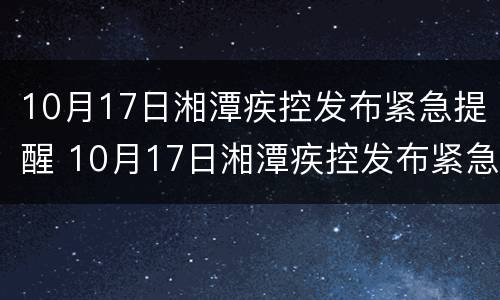 10月17日湘潭疾控发布紧急提醒 10月17日湘潭疾控发布紧急提醒公告