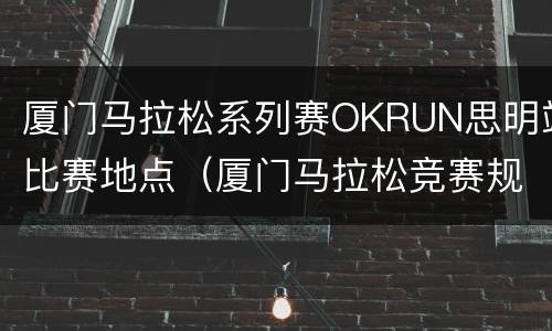 厦门马拉松系列赛OKRUN思明站比赛地点（厦门马拉松竞赛规程）