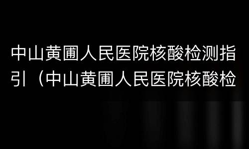 中山黄圃人民医院核酸检测指引（中山黄圃人民医院核酸检测指引电子版）