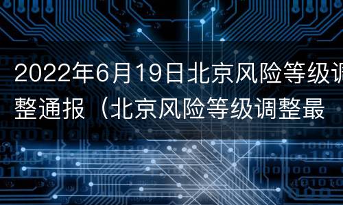 2022年6月19日北京风险等级调整通报（北京风险等级调整最新）