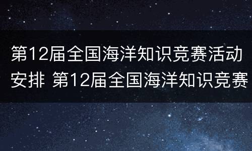 第12届全国海洋知识竞赛活动安排 第12届全国海洋知识竞赛活动安排表