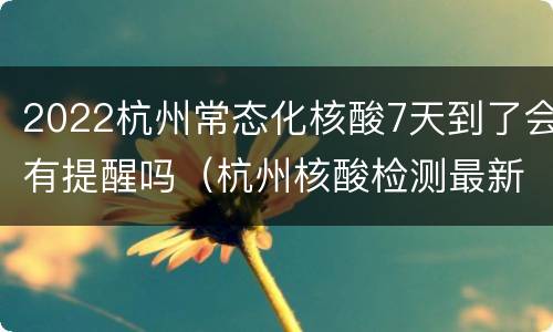 2022杭州常态化核酸7天到了会有提醒吗（杭州核酸检测最新消息）