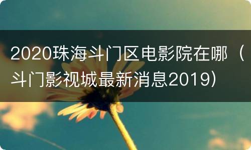 2020珠海斗门区电影院在哪（斗门影视城最新消息2019）