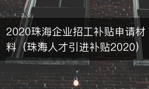 2020珠海企业招工补贴申请材料（珠海人才引进补贴2020）
