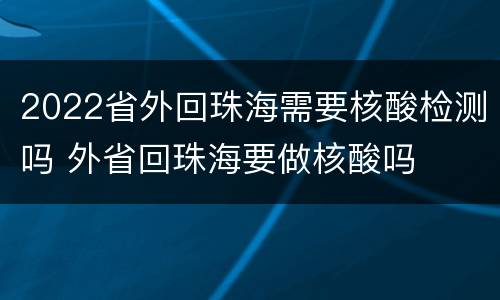 2022省外回珠海需要核酸检测吗 外省回珠海要做核酸吗