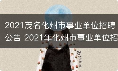 2021茂名化州市事业单位招聘公告 2021年化州市事业单位招聘