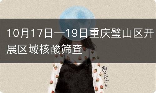 10月17日—19日重庆璧山区开展区域核酸筛查