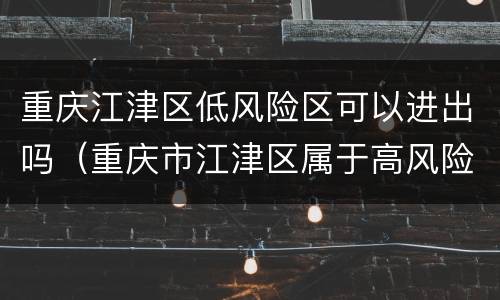 重庆江津区低风险区可以进出吗（重庆市江津区属于高风险区吗）