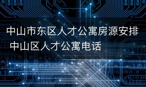 中山市东区人才公寓房源安排 中山区人才公寓电话