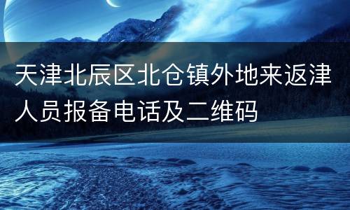 天津北辰区北仓镇外地来返津人员报备电话及二维码