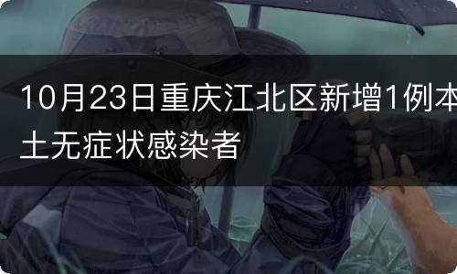 10月23日重庆江北区新增1例本土无症状感染者