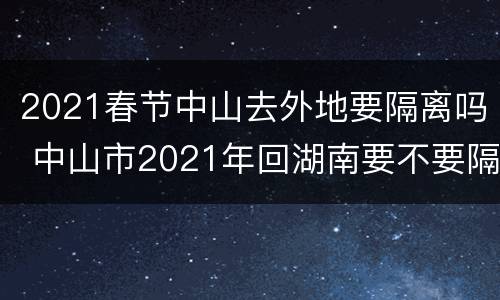 2021春节中山去外地要隔离吗 中山市2021年回湖南要不要隔离