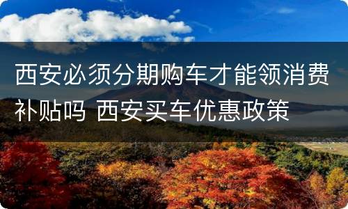 西安必须分期购车才能领消费补贴吗 西安买车优惠政策