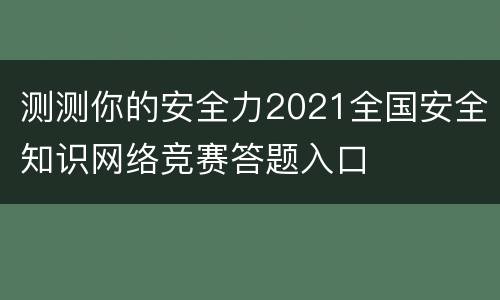 测测你的安全力2021全国安全知识网络竞赛答题入口