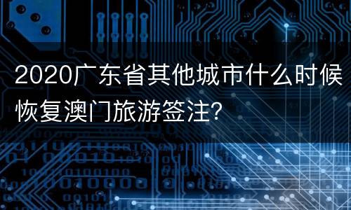 2020广东省其他城市什么时候恢复澳门旅游签注？
