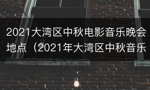 2021大湾区中秋电影音乐晚会地点（2021年大湾区中秋音乐电影晚会）