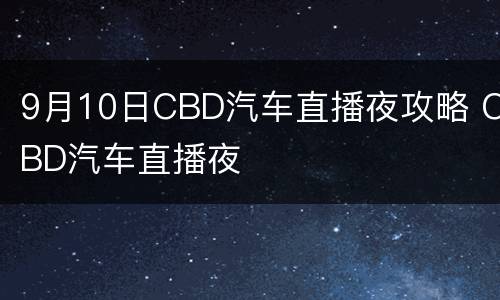 9月10日CBD汽车直播夜攻略 CBD汽车直播夜