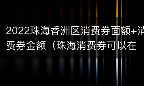 2022珠海香洲区消费券面额+消费券金额（珠海消费券可以在哪里消费）