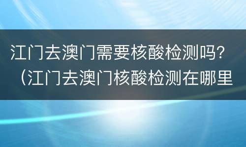 江门去澳门需要核酸检测吗？（江门去澳门核酸检测在哪里做都可以吗）
