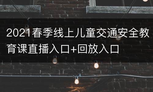 2021春季线上儿童交通安全教育课直播入口+回放入口