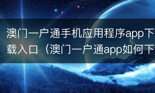 澳门一户通手机应用程序app下载入口（澳门一户通app如何下载）
