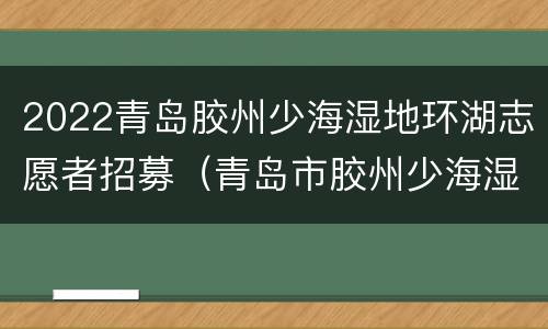 2022青岛胶州少海湿地环湖志愿者招募（青岛市胶州少海湿地）