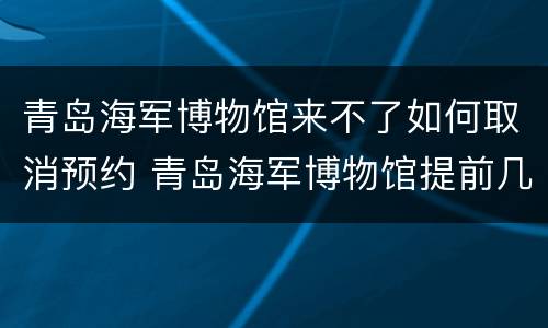 青岛海军博物馆来不了如何取消预约 青岛海军博物馆提前几天预约