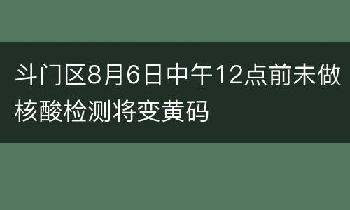 斗门区8月6日中午12点前未做核酸检测将变黄码