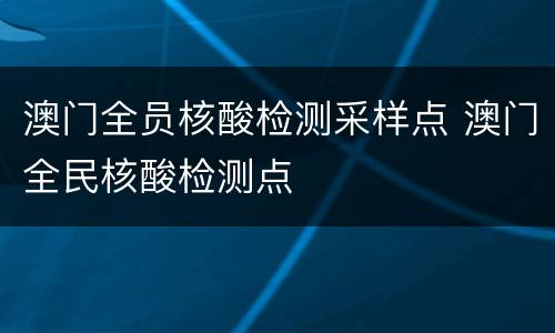 澳门全员核酸检测采样点 澳门全民核酸检测点