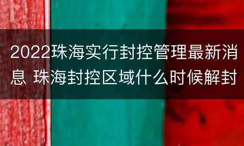 2022珠海实行封控管理最新消息 珠海封控区域什么时候解封