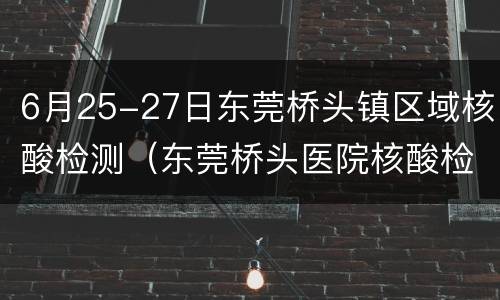 6月25-27日东莞桥头镇区域核酸检测（东莞桥头医院核酸检测上班时间）