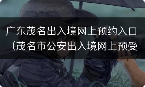 广东茂名出入境网上预约入口（茂名市公安出入境网上预受理）