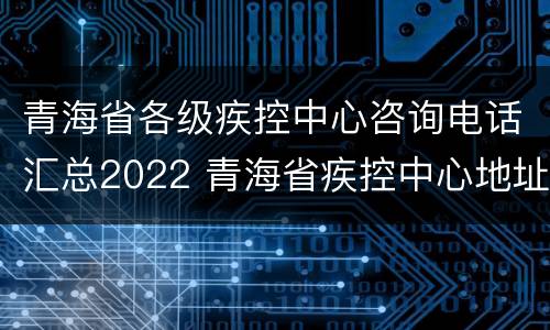 青海省各级疾控中心咨询电话汇总2022 青海省疾控中心地址