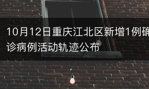 10月12日重庆江北区新增1例确诊病例活动轨迹公布
