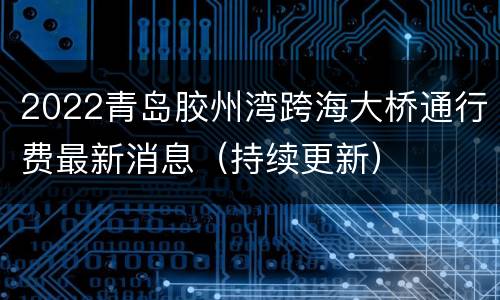 2022青岛胶州湾跨海大桥通行费最新消息（持续更新）