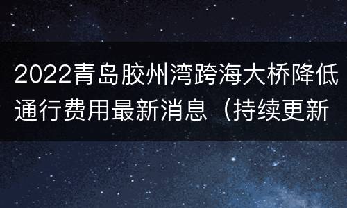 2022青岛胶州湾跨海大桥降低通行费用最新消息（持续更新）