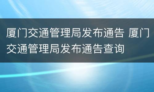 厦门交通管理局发布通告 厦门交通管理局发布通告查询