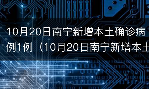 10月20日南宁新增本土确诊病例1例（10月20日南宁新增本土确诊病例1例）