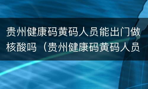 贵州健康码黄码人员能出门做核酸吗（贵州健康码黄码人员能出门做核酸吗现在）