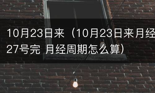 10月23日来（10月23日来月经27号完 月经周期怎么算）