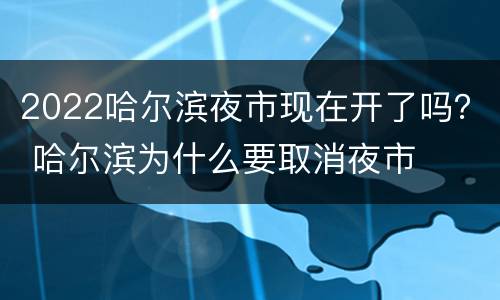 2022哈尔滨夜市现在开了吗？ 哈尔滨为什么要取消夜市
