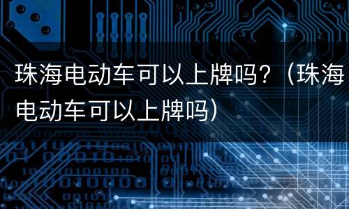 珠海电动车可以上牌吗?（珠海电动车可以上牌吗）