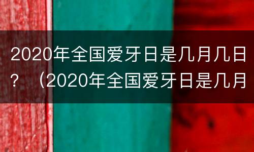2020年全国爱牙日是几月几日？（2020年全国爱牙日是几月几日星期几）