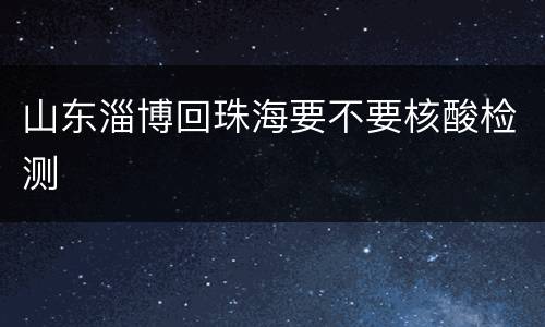 山东淄博回珠海要不要核酸检测