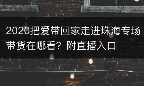 2020把爱带回家走进珠海专场带货在哪看？附直播入口